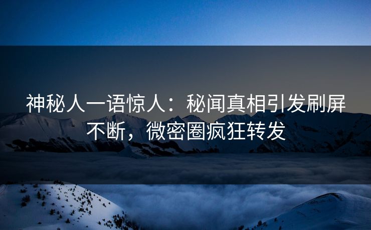 神秘人一语惊人：秘闻真相引发刷屏不断，微密圈疯狂转发