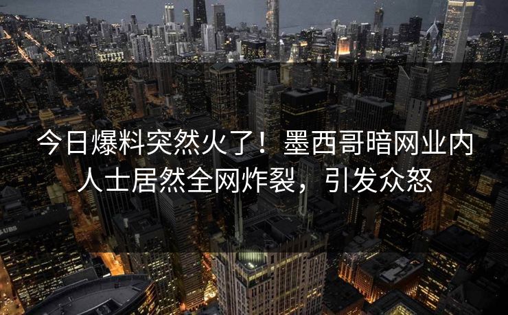 今日爆料突然火了！墨西哥暗网业内人士居然全网炸裂，引发众怒
