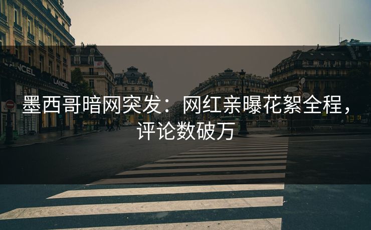 墨西哥暗网突发：网红亲曝花絮全程，评论数破万