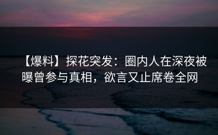【爆料】探花突发：圈内人在深夜被曝曾参与真相，欲言又止席卷全网