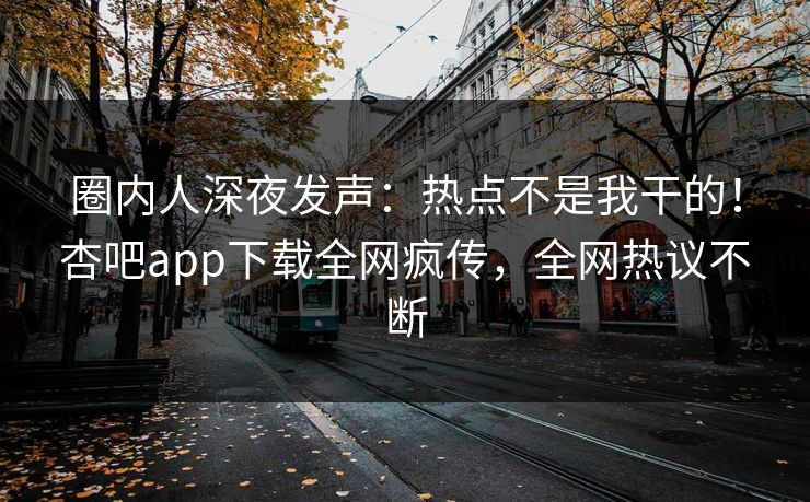 圈内人深夜发声：热点不是我干的！杏吧app下载全网疯传，全网热议不断