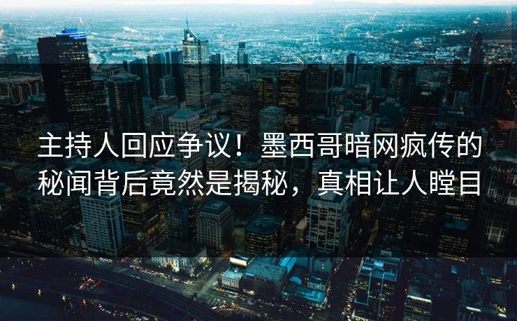 主持人回应争议!墨西哥暗网疯传的秘闻背后竟然是揭秘,真相让人瞠目 主持人回应争议!墨西哥暗网疯传的秘闻背后竟然是揭秘,真相让人瞠目