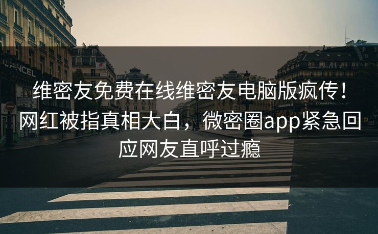 维密友免费在线维密友电脑版疯传！网红被指真相大白，微密圈app紧急回应网友直呼过瘾
