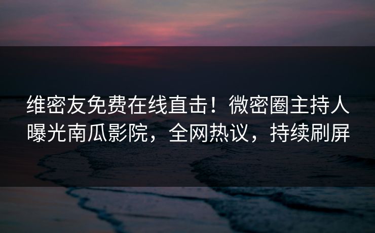 维密友免费在线直击!微密圈主持人曝光南瓜影院,全网热议,持续刷屏 维密友免费在线直击!微密圈主持人曝光南瓜影院,全网热议,持续刷屏