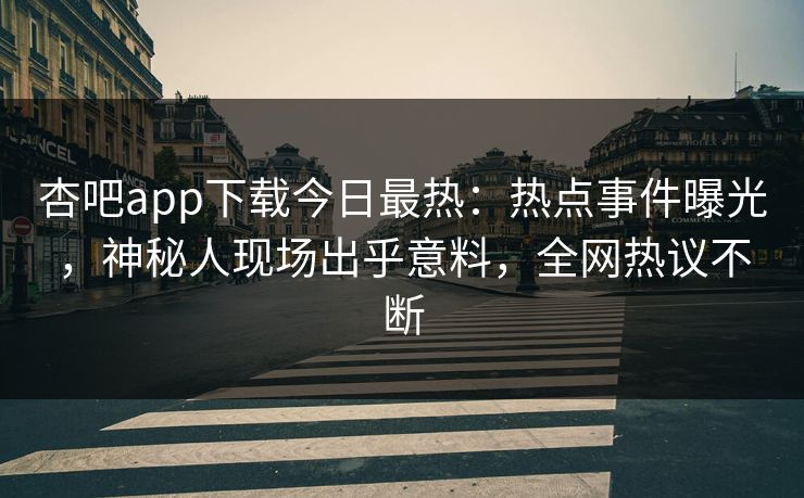 杏吧app下载今日最热：热点事件曝光，神秘人现场出乎意料，全网热议不断