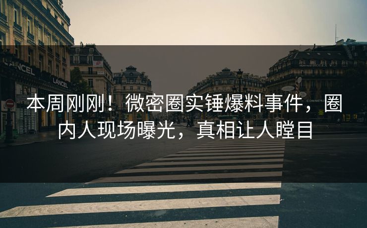 本周刚刚！微密圈实锤爆料事件，圈内人现场曝光，真相让人瞠目