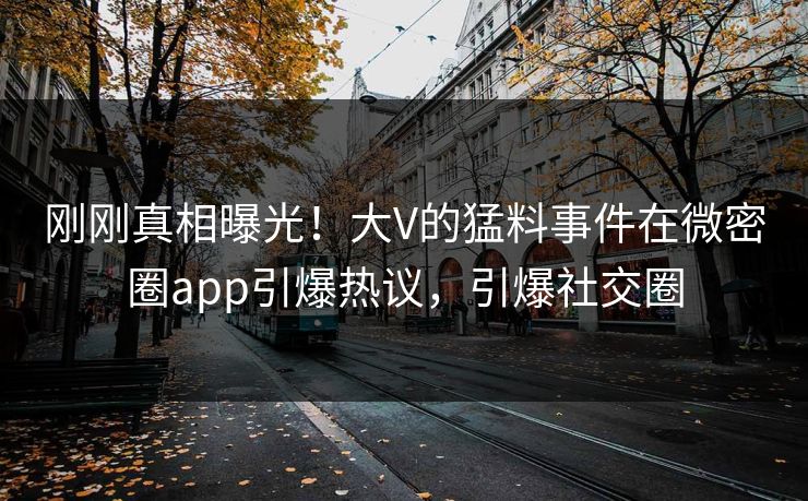 刚刚真相曝光！大V的猛料事件在微密圈app引爆热议，引爆社交圈
