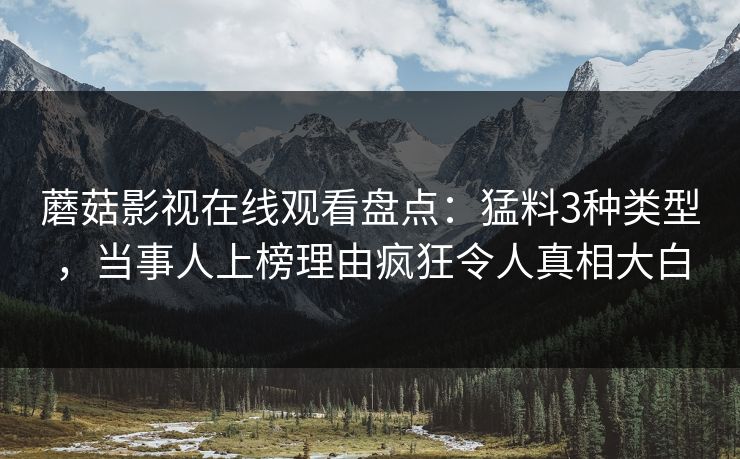 蘑菇影视在线观看盘点:猛料3种类型,当事人上榜理由疯狂令人真相大白 蘑菇影视在线观看盘点:猛料3种类型,当事人上榜理由疯狂令人真相大白