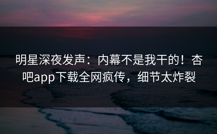 明星深夜发声:内幕不是我干的!杏吧app下载全网疯传,细节太炸裂 明星深夜发声:内幕不是我干的!杏吧app下载全网疯传,细节太炸裂