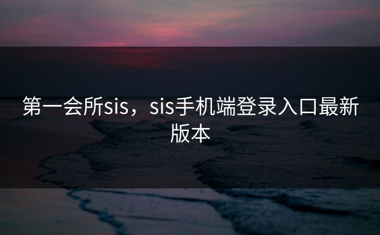 第一会所sis，sis手机端登录入口最新版本
