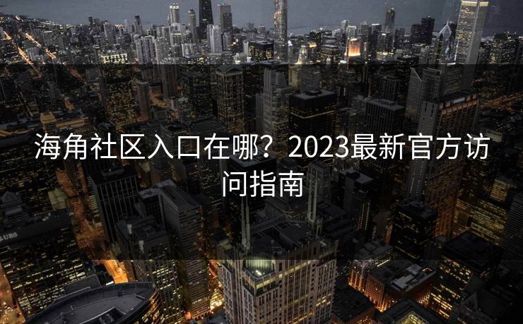 海角社区入口在哪?2023最新官方访问指南 海角社区入口在哪?2023最新官方访问指南