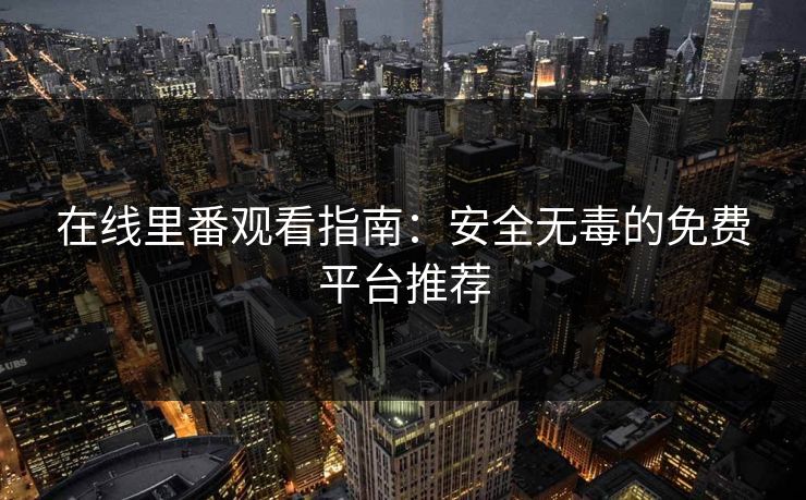 在线里番观看指南:安全无毒的免费平台推荐 在线里番观看指南:安全无毒的免费平台推荐