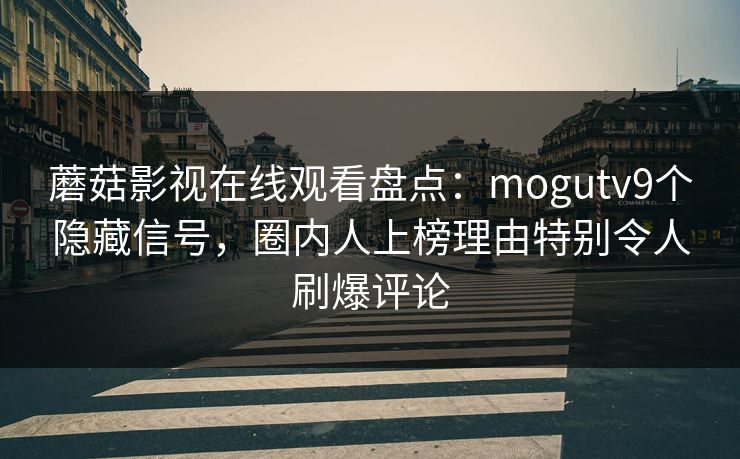 蘑菇影视在线观看盘点：mogutv9个隐藏信号，圈内人上榜理由特别令人刷爆评论
