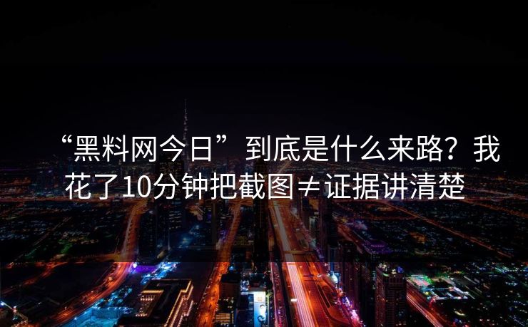 “黑料网今日”到底是什么来路？我花了10分钟把截图≠证据讲清楚