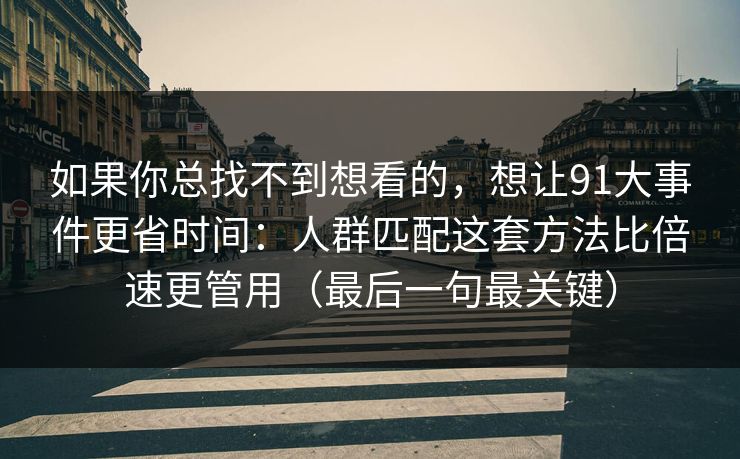 如果你总找不到想看的，想让91大事件更省时间：人群匹配这套方法比倍速更管用（最后一句最关键）