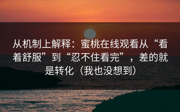 从机制上解释：蜜桃在线观看从“看着舒服”到“忍不住看完”，差的就是转化（我也没想到）