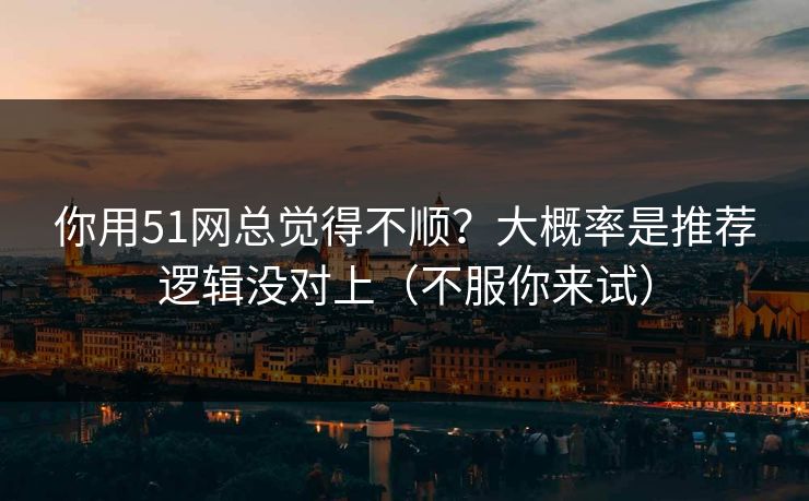 你用51网总觉得不顺?大概率是推荐逻辑没对上(不服你来试) 你用51网总觉得不顺?大概率是推荐逻辑没对上(不服你来试)