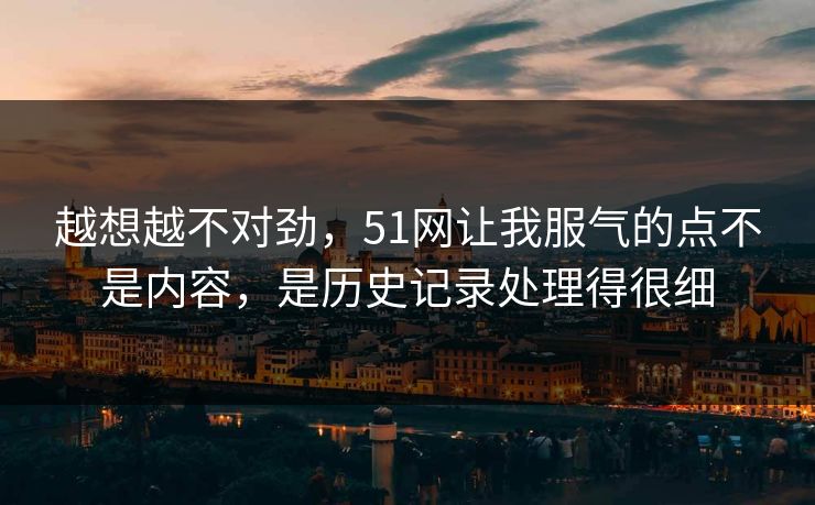 越想越不对劲，51网让我服气的点不是内容，是历史记录处理得很细