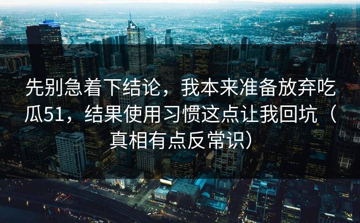 先别急着下结论,我本来准备放弃吃瓜51,结果使用习惯这点让我回坑(真相有点反常识) 先别急着下结论,我本来准备放弃吃瓜51,结果使用习惯这点让我回坑(真相有点反常识)