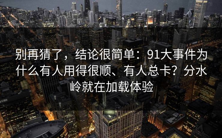 别再猜了,结论很简单:91大事件为什么有人用得很顺、有人总卡?分水岭就在加载体验 别再猜了,结论很简单:91大事件为什么有人用得很顺、有人总卡?分水岭就在加载体验