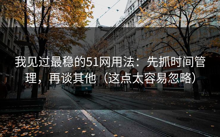 我见过最稳的51网用法:先抓时间管理,再谈其他(这点太容易忽略) 我见过最稳的51网用法:先抓时间管理,再谈其他(这点太容易忽略)