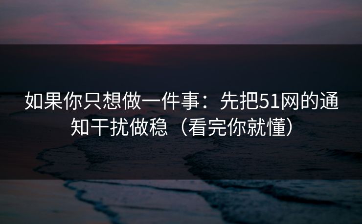 如果你只想做一件事:先把51网的通知干扰做稳(看完你就懂) 如果你只想做一件事:先把51网的通知干扰做稳(看完你就懂)