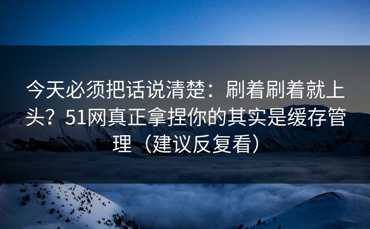 今天必须把话说清楚：刷着刷着就上头？51网真正拿捏你的其实是缓存管理（建议反复看）