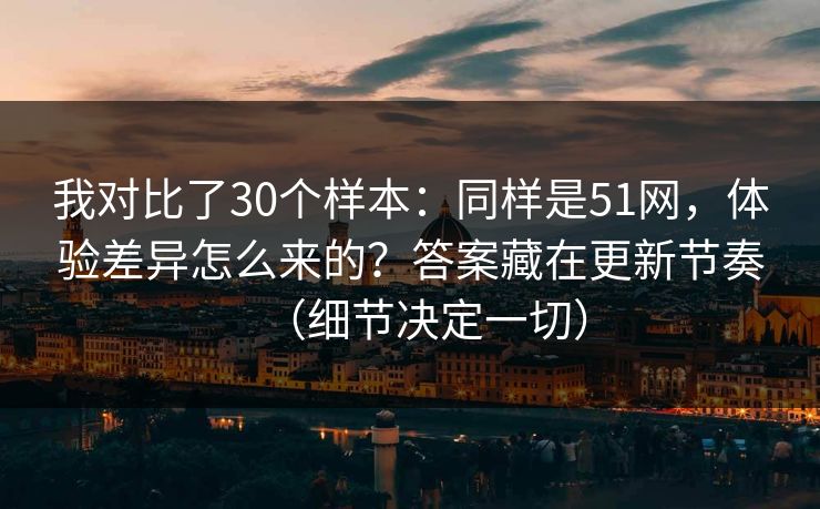 我对比了30个样本：同样是51网，体验差异怎么来的？答案藏在更新节奏（细节决定一切）
