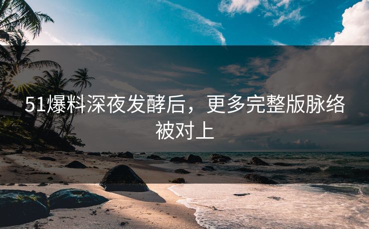 51爆料深夜发酵后,更多完整版脉络被对上 51爆料深夜发酵后,更多完整版脉络被对上
