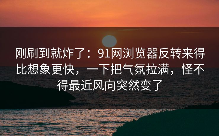刚刷到就炸了:91网浏览器反转来得比想象更快,一下把气氛拉满,怪不得最近风向突然变了 刚刷到就炸了:91网浏览器反转来得比想象更快,一下把气氛拉满,怪不得最近风向突然变了