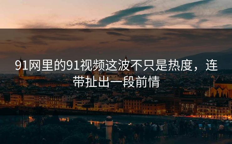 91网里的91视频这波不只是热度,连带扯出一段前情 91网里的91视频这波不只是热度,连带扯出一段前情